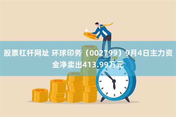 股票杠杆网址 环球印务（002799）9月4日主力资金净卖出413.99万元