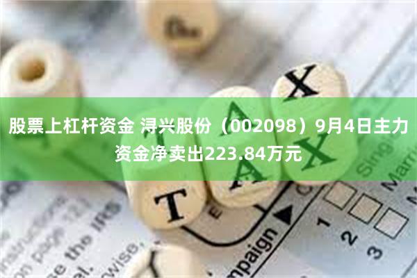 股票上杠杆资金 浔兴股份（002098）9月4日主力资金净卖出223.84万元