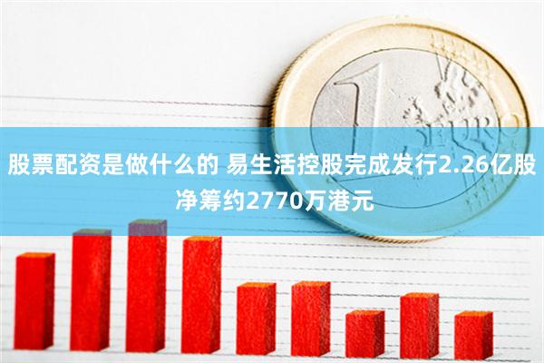 股票配资是做什么的 易生活控股完成发行2.26亿股 净筹约2770万港元