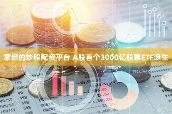 靠谱的炒股配资平台 A股首个3000亿股票ETF诞生