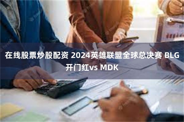 在线股票炒股配资 2024英雄联盟全球总决赛 BLG开门红vs MDK