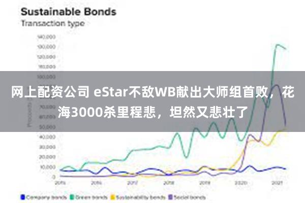 网上配资公司 eStar不敌WB献出大师组首败，花海3000杀里程悲，坦然又悲壮了