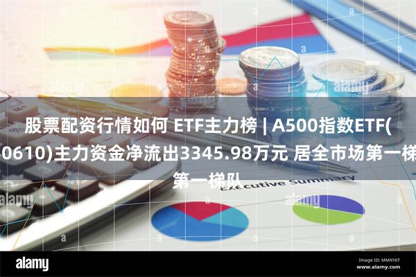 股票配资行情如何 ETF主力榜 | A500指数ETF(560610)主力资金净流出3345.98万元 居全市场第一梯队