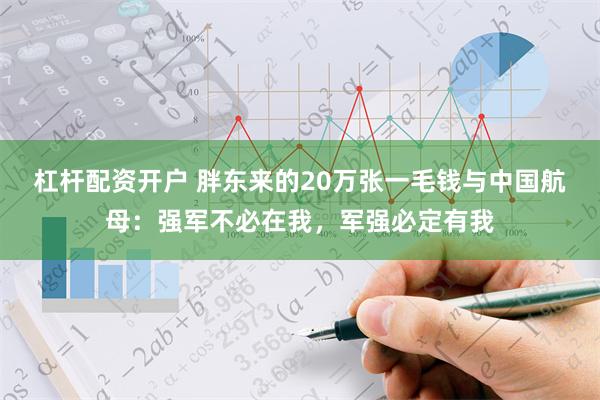 杠杆配资开户 胖东来的20万张一毛钱与中国航母：强军不必在我，军强必定有我