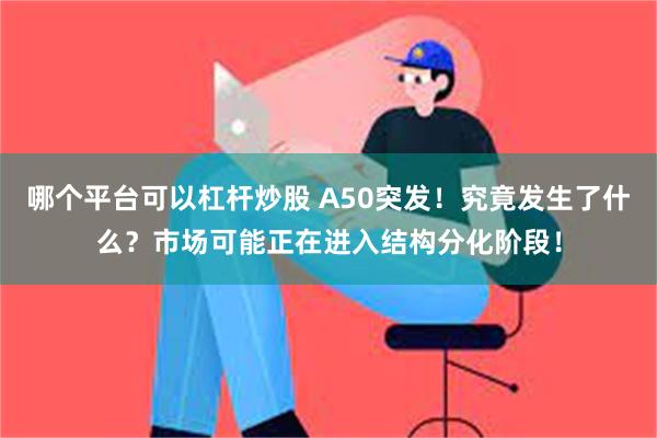 哪个平台可以杠杆炒股 A50突发！究竟发生了什么？市场可能正在进入结构分化阶段！