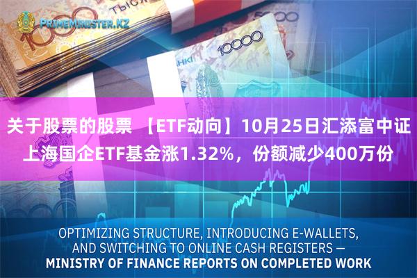 关于股票的股票 【ETF动向】10月25日汇添富中证上海国企ETF基金涨1.32%，份额减少400万份