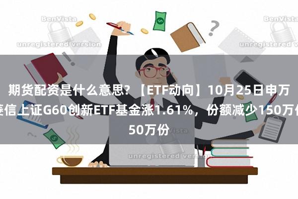 期货配资是什么意思? 【ETF动向】10月25日申万菱信上证G60创新ETF基金涨1.61%，份额减少150万份