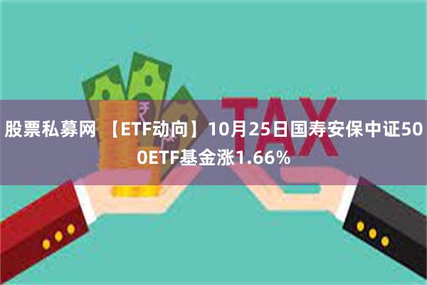 股票私募网 【ETF动向】10月25日国寿安保中证500ETF基金涨1.66%