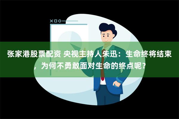 张家港股票配资 央视主持人朱迅：生命终将结束，为何不勇敢面对生命的终点呢？