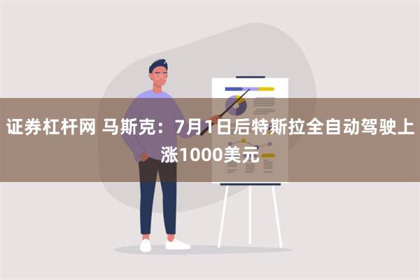 证券杠杆网 马斯克：7月1日后特斯拉全自动驾驶上涨1000美元