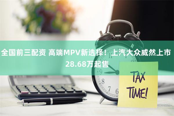 全国前三配资 高端MPV新选择！上汽大众威然上市 28.68万起售