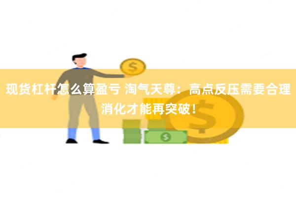 现货杠杆怎么算盈亏 淘气天尊：高点反压需要合理消化才能再突破！