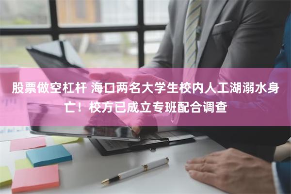 股票做空杠杆 海口两名大学生校内人工湖溺水身亡！校方已成立专班配合调查