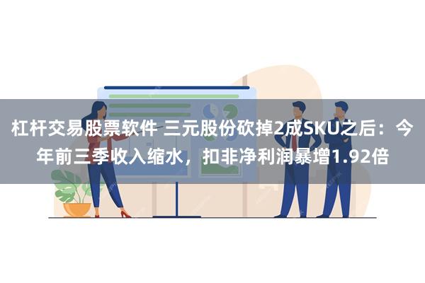 杠杆交易股票软件 三元股份砍掉2成SKU之后：今年前三季收入缩水，扣非净利润暴增1.92倍