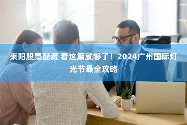 耒阳股票配资 看这篇就够了！2024广州国际灯光节最全攻略