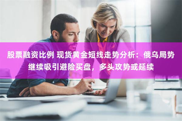 股票融资比例 现货黄金短线走势分析：俄乌局势继续吸引避险买盘，多头攻势或延续