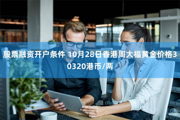 股票融资开户条件 10月28日香港周大福黄金价格30320港币/两