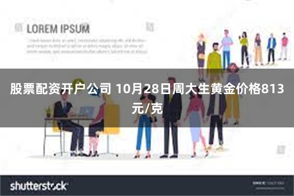 股票配资开户公司 10月28日周大生黄金价格813元/克