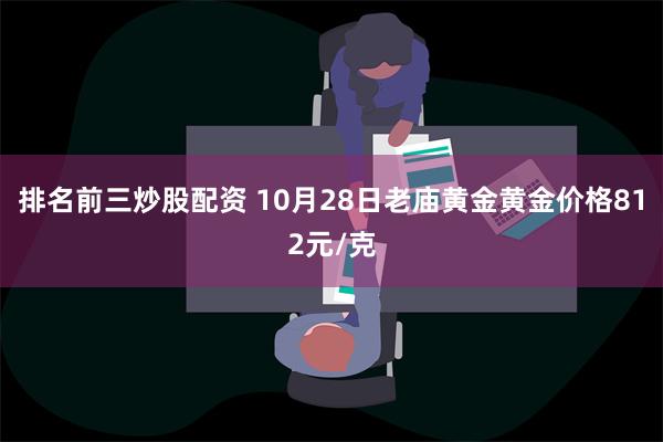 排名前三炒股配资 10月28日老庙黄金黄金价格812元/克