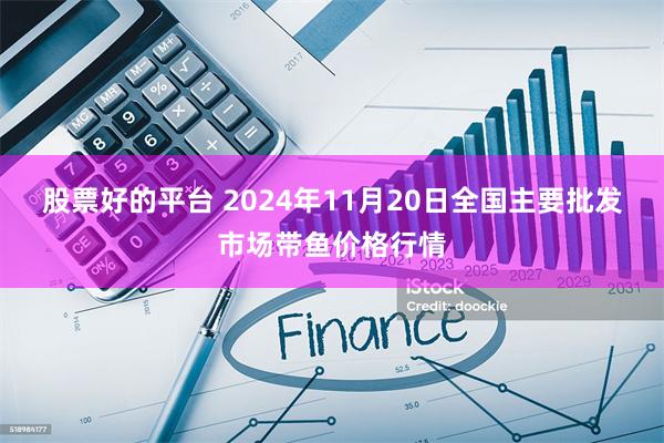 股票好的平台 2024年11月20日全国主要批发市场带鱼价格行情