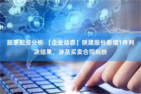 股票配资分析 【企业动态】陕建股份新增1件判决结果，涉及买卖合同纠纷