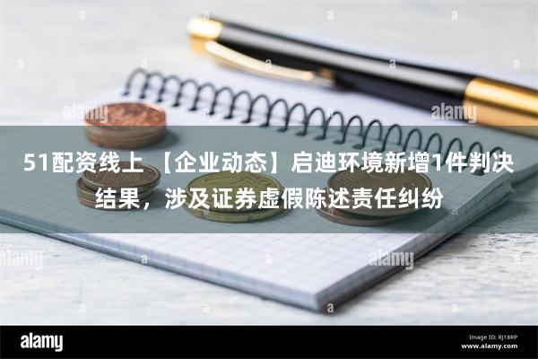 51配资线上 【企业动态】启迪环境新增1件判决结果，涉及证券虚假陈述责任纠纷