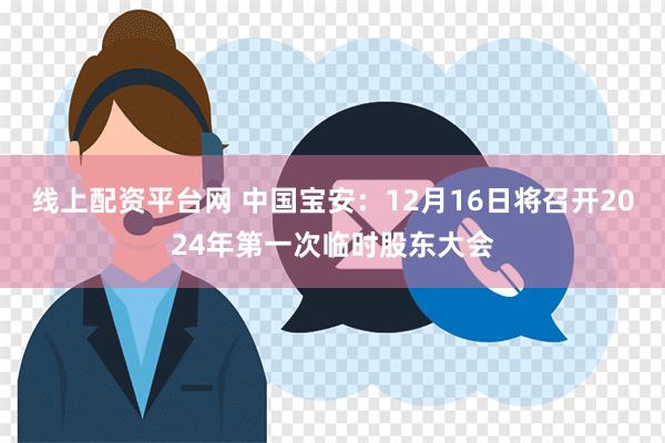 线上配资平台网 中国宝安：12月16日将召开2024年第一次临时股东大会