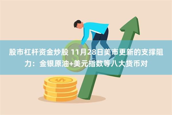 股市杠杆资金炒股 11月28日美市更新的支撑阻力：金银原油+美元指数等八大货币对