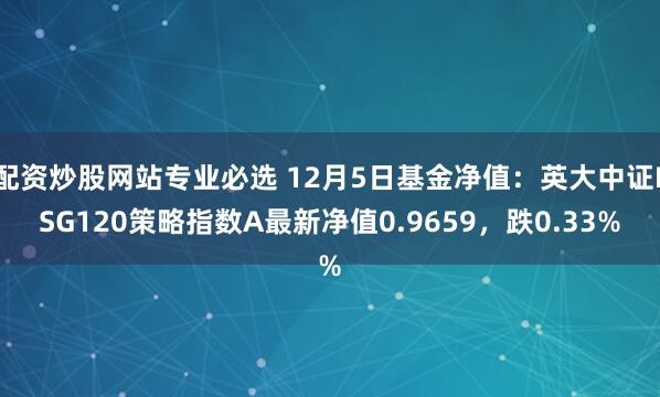 配资炒股网站专业必选 12月5日基金净值：英大中证ESG120策略指数A最新净值0.9659，跌0.33%