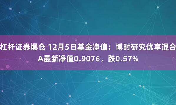 杠杆证券爆仓 12月5日基金净值：博时研究优享混合A最新净值0.9076，跌0.57%