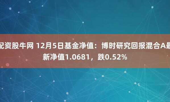 配资股牛网 12月5日基金净值：博时研究回报混合A最新净值1.0681，跌0.52%