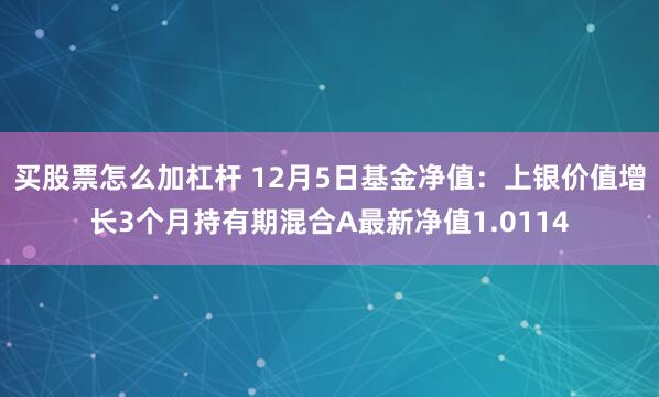 买股票怎么加杠杆 12月5日基金净值：上银价值增长3个月持有期混合A最新净值1.0114