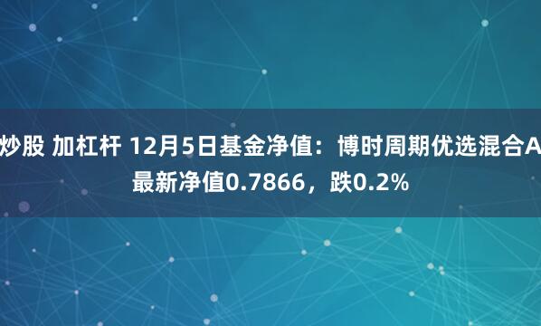 炒股 加杠杆 12月5日基金净值：博时周期优选混合A最新净值0.7866，跌0.2%