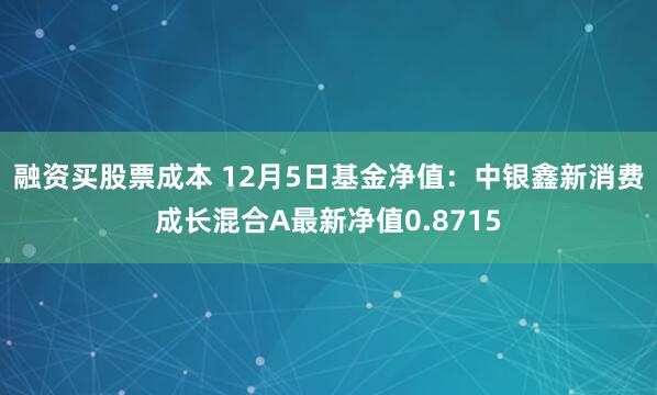 融资买股票成本 12月5日基金净值：中银鑫新消费成长混合A最新净值0.8715