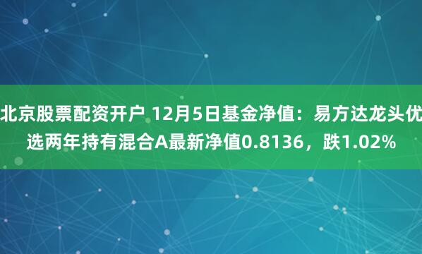 北京股票配资开户 12月5日基金净值：易方达龙头优选两年持有混合A最新净值0.8136，跌1.02%