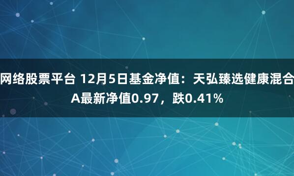 网络股票平台 12月5日基金净值：天弘臻选健康混合A最新净值0.97，跌0.41%