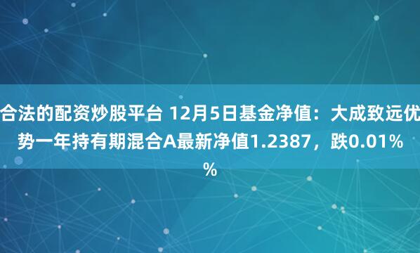 合法的配资炒股平台 12月5日基金净值：大成致远优势一年持有期混合A最新净值1.2387，跌0.01%