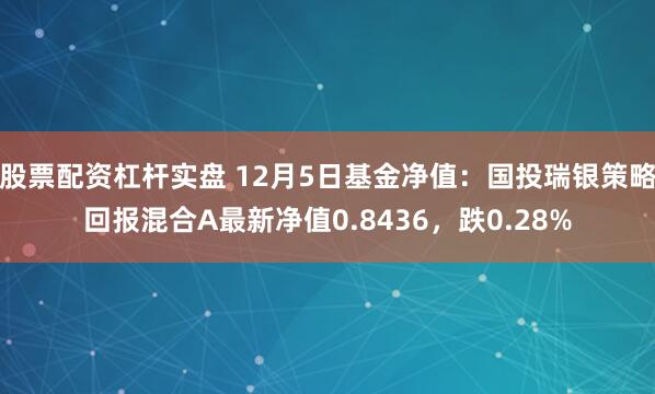 股票配资杠杆实盘 12月5日基金净值：国投瑞银策略回报混合A最新净值0.8436，跌0.28%