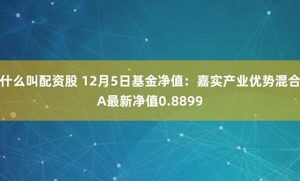 什么叫配资股 12月5日基金净值：嘉实产业优势混合A最新净值0.8899