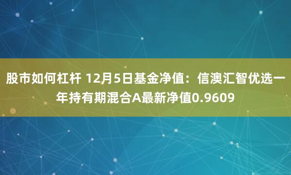 股市如何杠杆 12月5日基金净值：信澳汇智优选一年持有期混合A最新净值0.9609