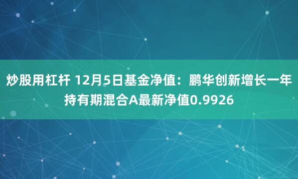 炒股用杠杆 12月5日基金净值：鹏华创新增长一年持有期混合A最新净值0.9926