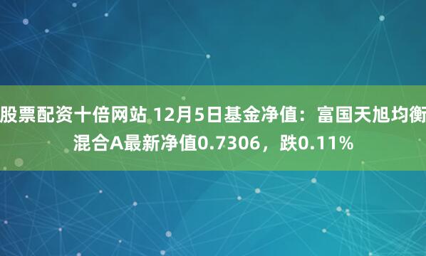 股票配资十倍网站 12月5日基金净值：富国天旭均衡混合A最新净值0.7306，跌0.11%