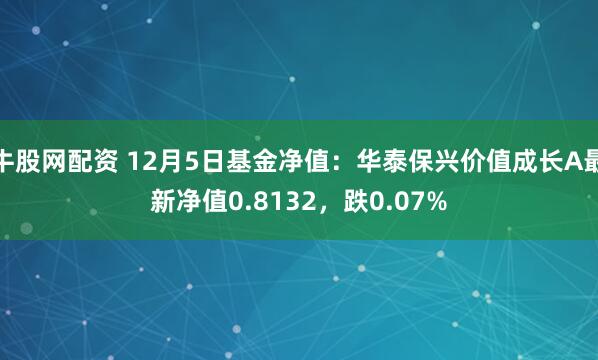 牛股网配资 12月5日基金净值：华泰保兴价值成长A最新净值0.8132，跌0.07%