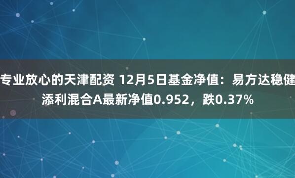 专业放心的天津配资 12月5日基金净值：易方达稳健添利混合A最新净值0.952，跌0.37%