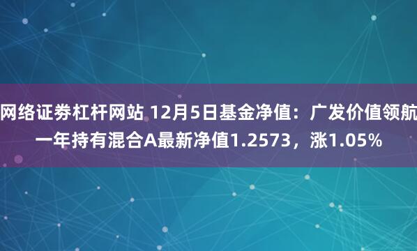 网络证劵杠杆网站 12月5日基金净值：广发价值领航一年持有混合A最新净值1.2573，涨1.05%