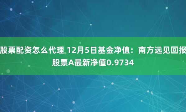 股票配资怎么代理 12月5日基金净值：南方远见回报股票A最新净值0.9734