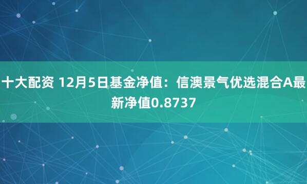 十大配资 12月5日基金净值：信澳景气优选混合A最新净值0.8737