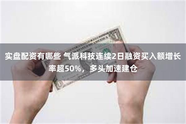 实盘配资有哪些 气派科技连续2日融资买入额增长率超50%，多头加速建仓