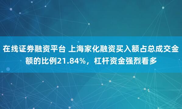 在线证劵融资平台 上海家化融资买入额占总成交金额的比例21.84%，杠杆资金强烈看多