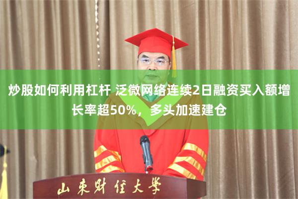 炒股如何利用杠杆 泛微网络连续2日融资买入额增长率超50%，多头加速建仓